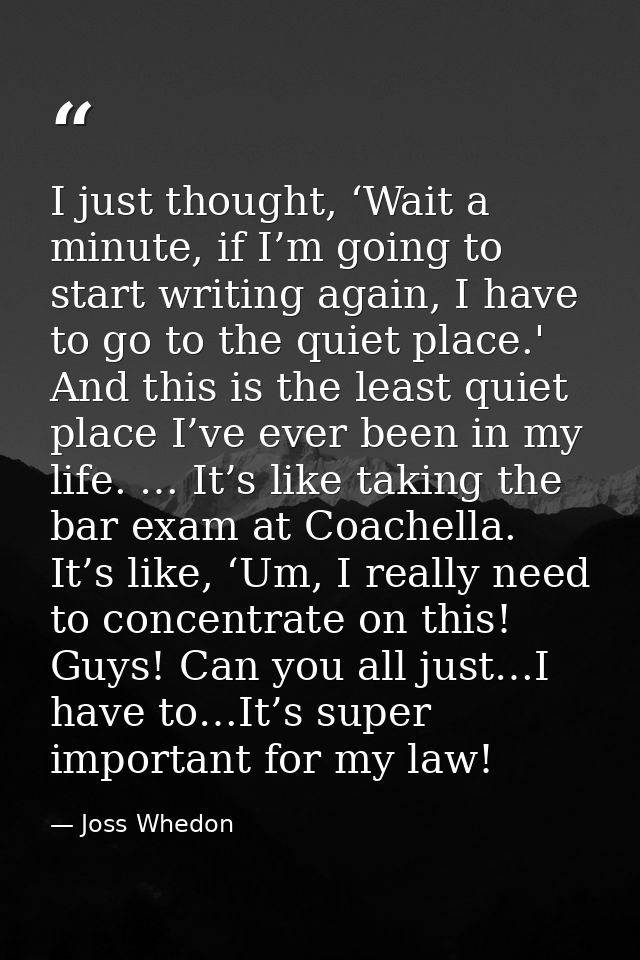I just thought, ‘Wait a minute, if I’m going to start writing again, I have to go to the quiet place.' And this is the l — Joss Whedon