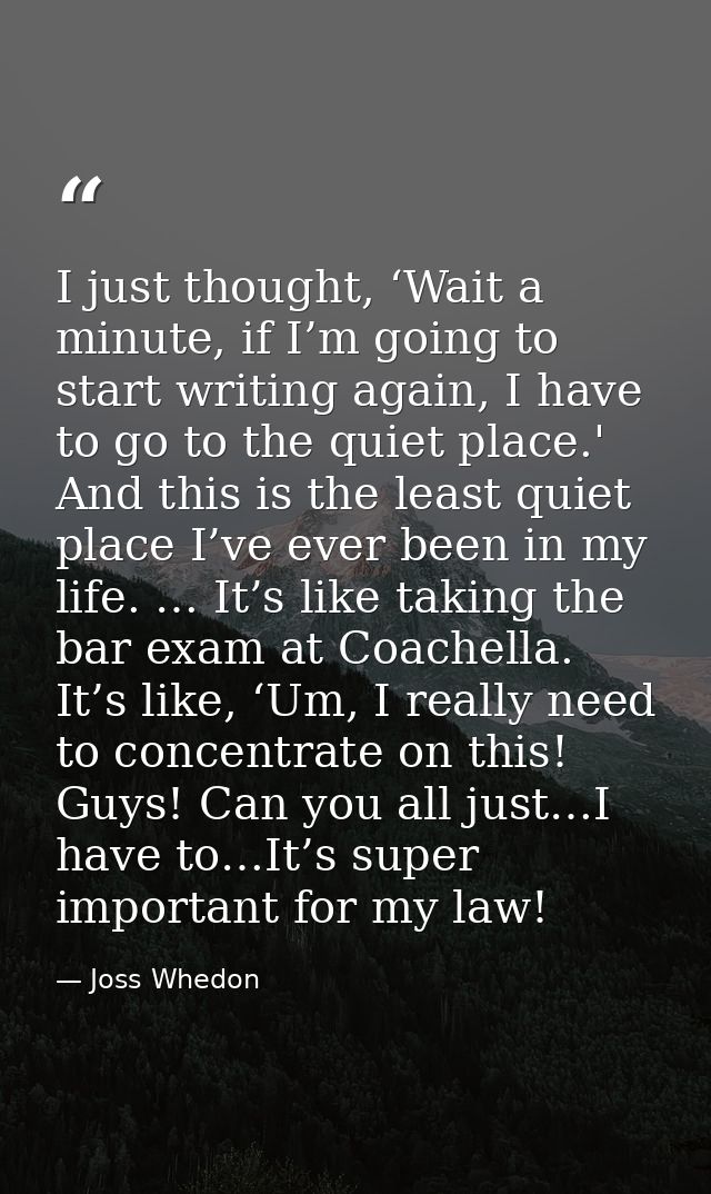 I just thought, ‘Wait a minute, if I’m going to start writing again, I have to go to the quiet place.' And this is the l — Joss Whedon