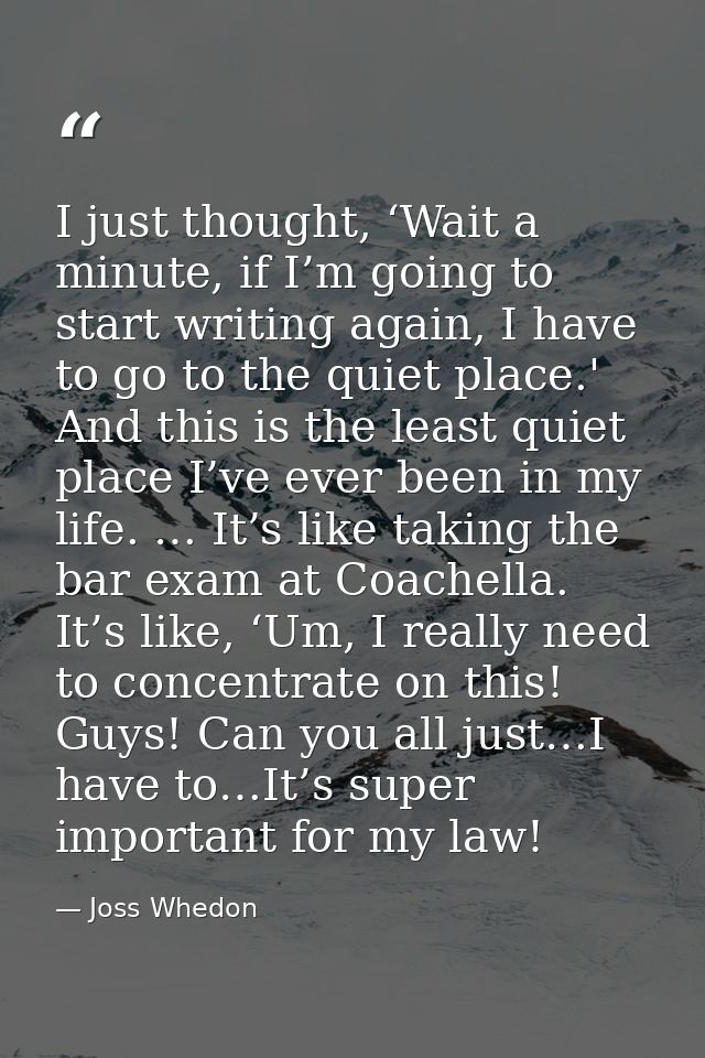 I just thought, ‘Wait a minute, if I’m going to start writing again, I have to go to the quiet place.' And this is the l — Joss Whedon