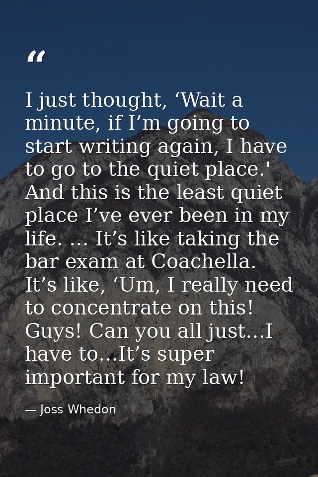I just thought, ‘Wait a minute, if I’m going to start writing again, I have to go to the quiet place.' And this is the l — Joss Whedon