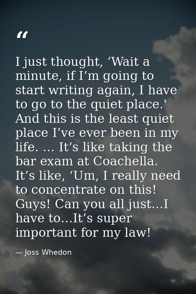 I just thought, ‘Wait a minute, if I’m going to start writing again, I have to go to the quiet place.' And this is the l — Joss Whedon