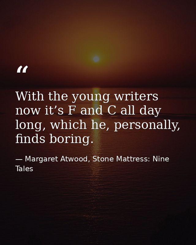 With the young writers now it’s F and C all day long, which he, personally, finds boring. — Margaret Atwood, Stone Mattress: Nine Tales