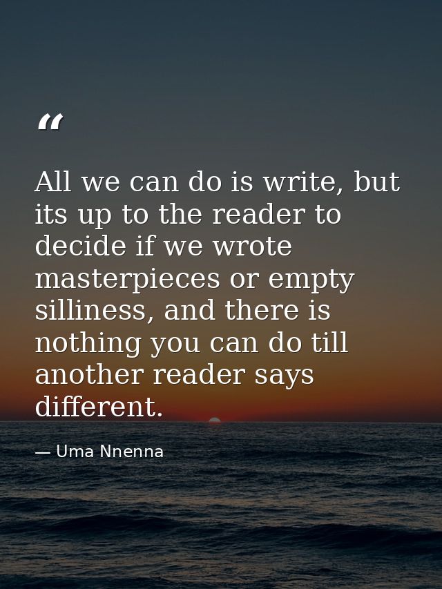 All we can do is write, but its up to the reader to decide if we wrote masterpieces or empty silliness, and there is not — Uma Nnenna
