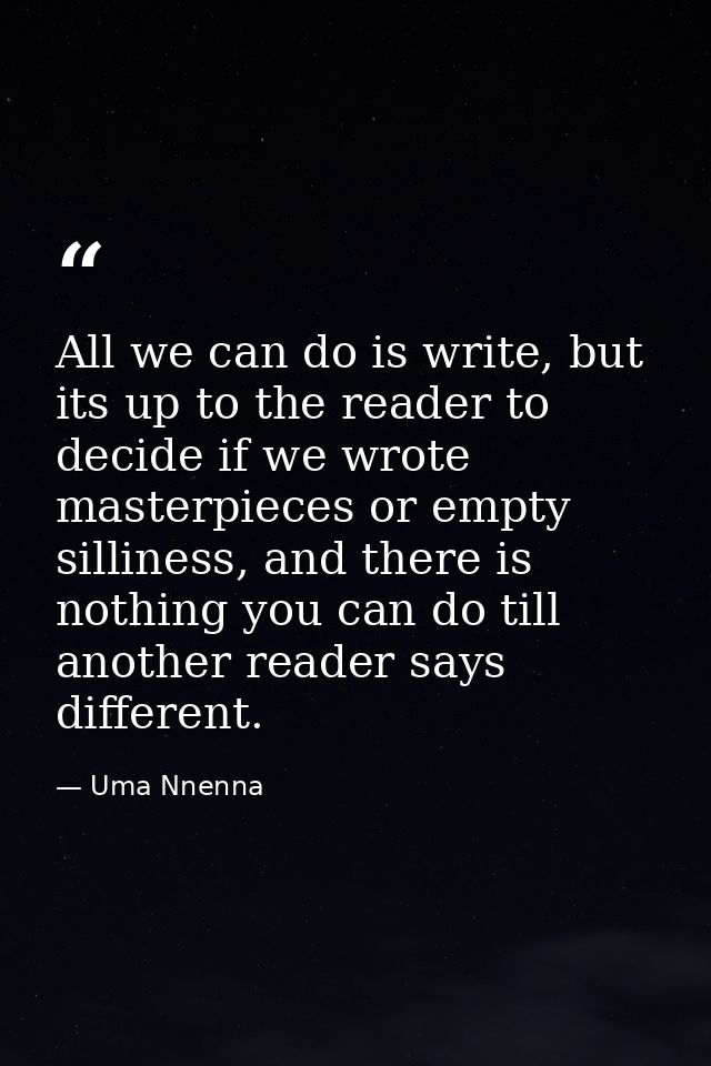 All we can do is write, but its up to the reader to decide if we wrote masterpieces or empty silliness, and there is not — Uma Nnenna