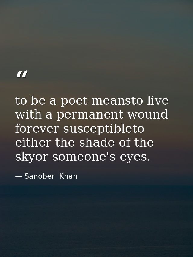 to be a poet meansto live with a permanent wound forever susceptibleto either the shade of the skyor someone's eyes. — Sanober  Khan
