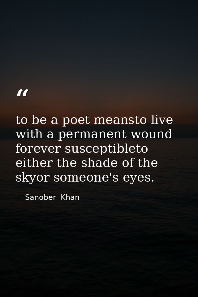 to be a poet meansto live with a permanent wound forever susceptibleto either the shade of the skyor someone's eyes. — Sanober  Khan