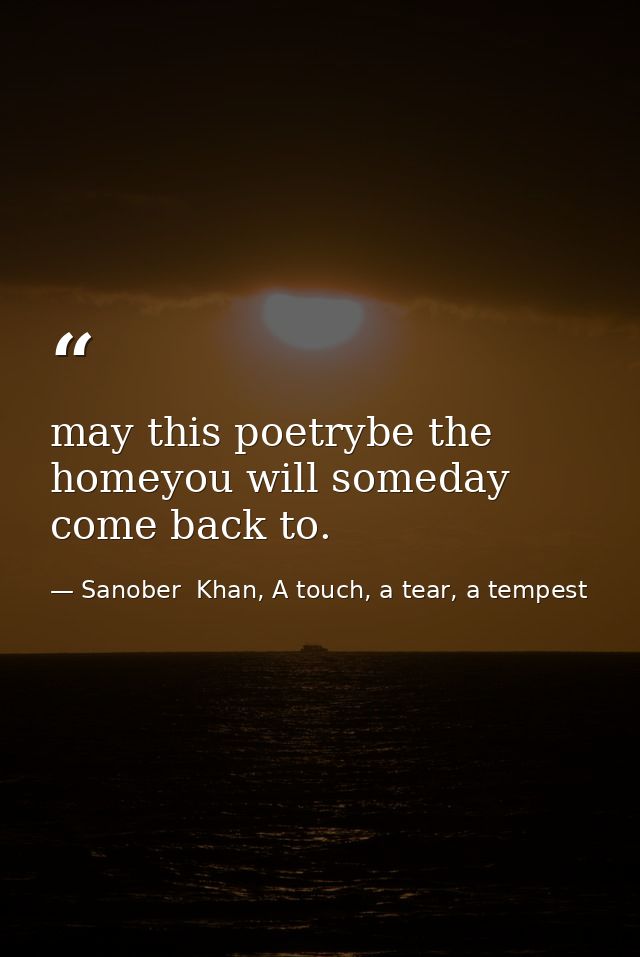 may this poetrybe the homeyou will someday come back to. — Sanober  Khan, A touch, a tear, a tempest