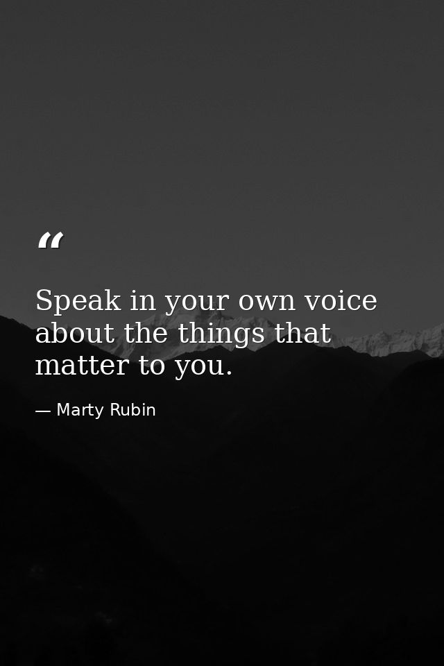 Speak in your own voice about the things that matter to you. — Marty Rubin