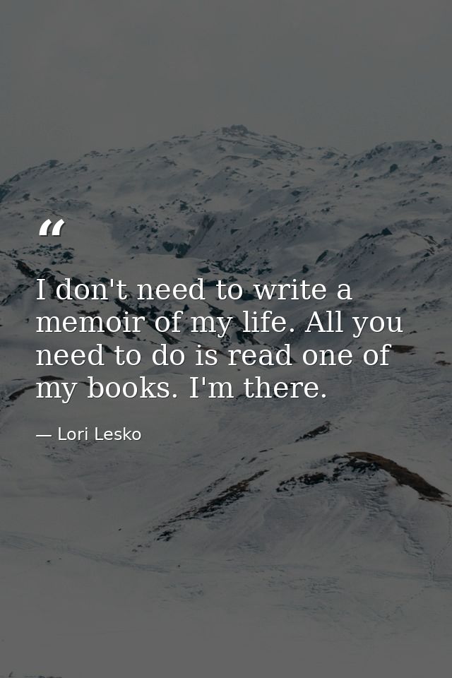I don't need to write a memoir of my life. All you need to do is read one of my books. I'm there. — Lori Lesko