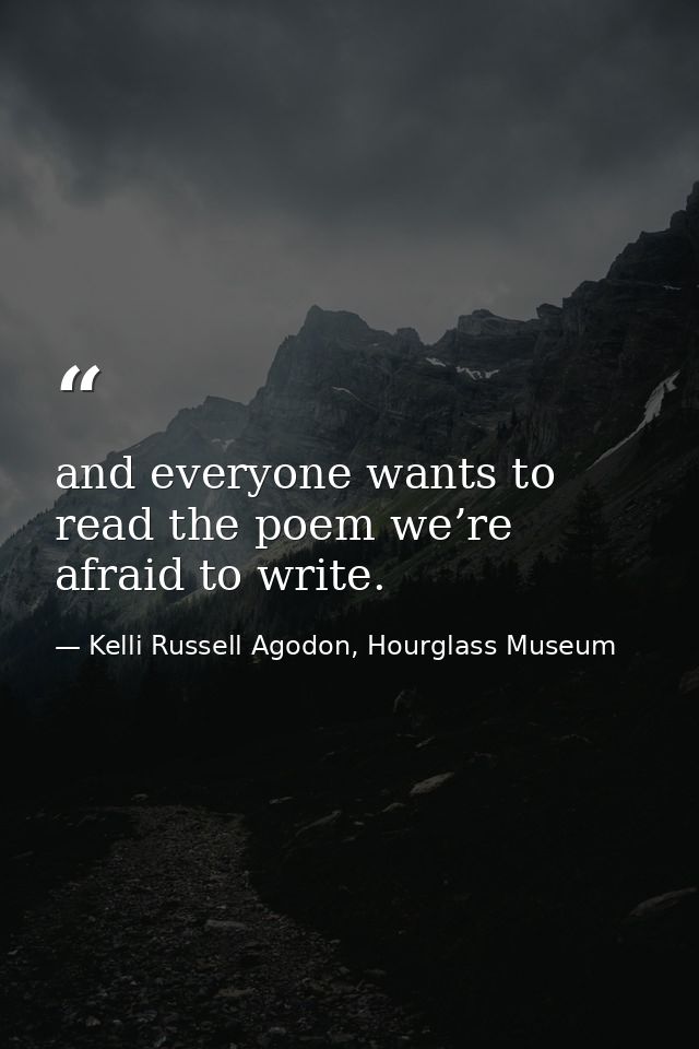 and everyone wants to read the poem we’re afraid to write. — Kelli Russell Agodon, Hourglass Museum