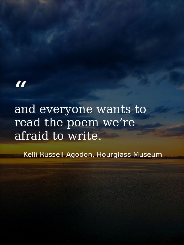 and everyone wants to read the poem we’re afraid to write. — Kelli Russell Agodon, Hourglass Museum