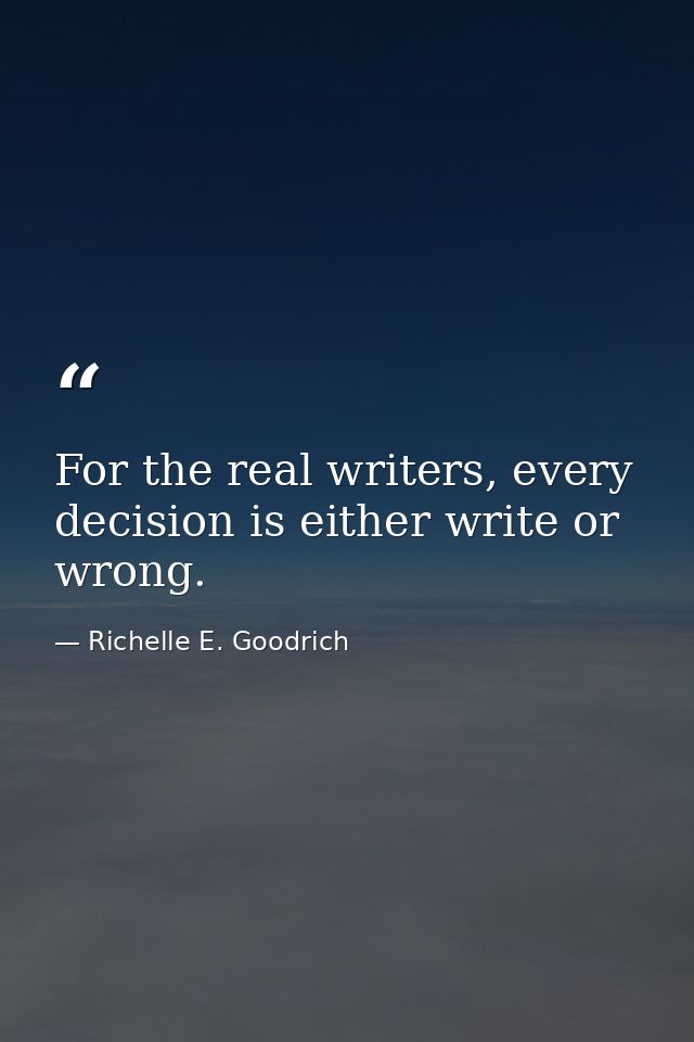For the real writers, every decision is either write or wrong. — Richelle E. Goodrich