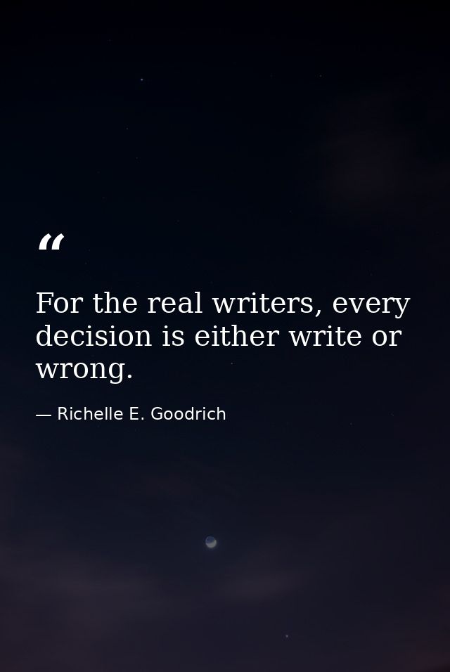 For the real writers, every decision is either write or wrong. — Richelle E. Goodrich