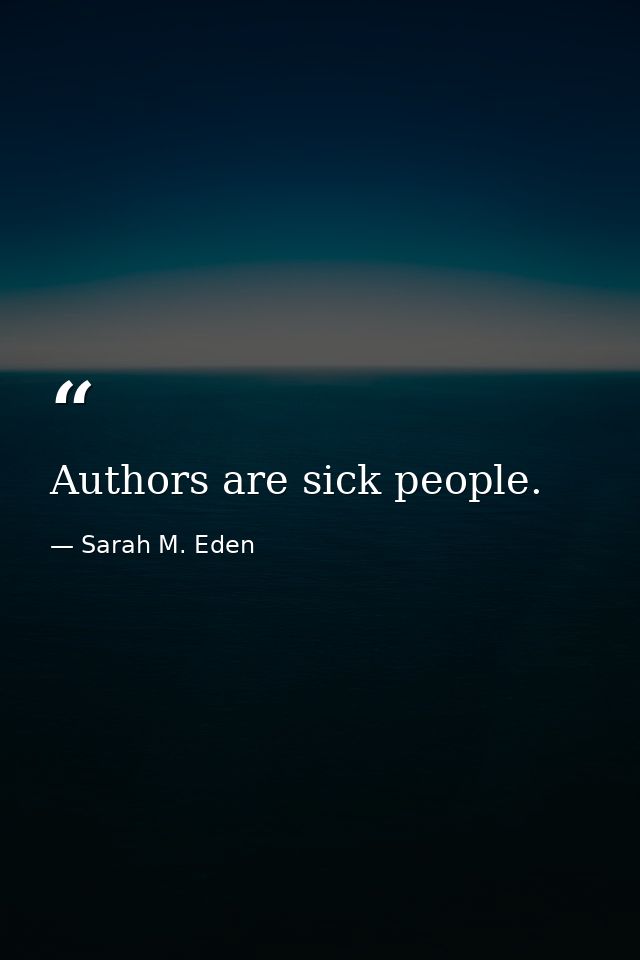 Authors are sick people. — Sarah M. Eden