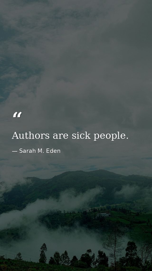 Authors are sick people. — Sarah M. Eden