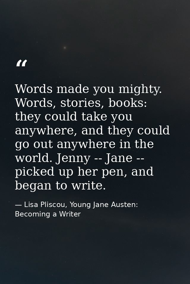 Words made you mighty. Words, stories, books: they could take you anywhere, and they could go out anywhere in the world. — Lisa Pliscou, Young Jane Austen: Becoming a Writer