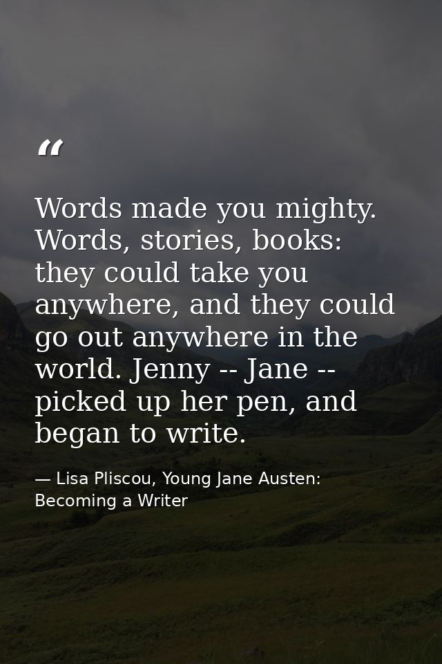 Words made you mighty. Words, stories, books: they could take you anywhere, and they could go out anywhere in the world. — Lisa Pliscou, Young Jane Austen: Becoming a Writer