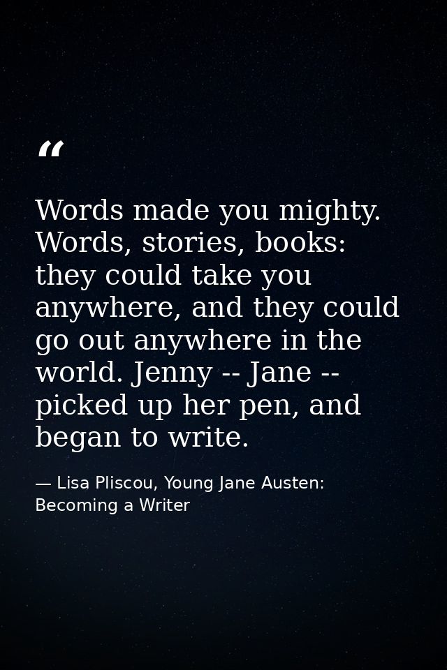 Words made you mighty. Words, stories, books: they could take you anywhere, and they could go out anywhere in the world. — Lisa Pliscou, Young Jane Austen: Becoming a Writer