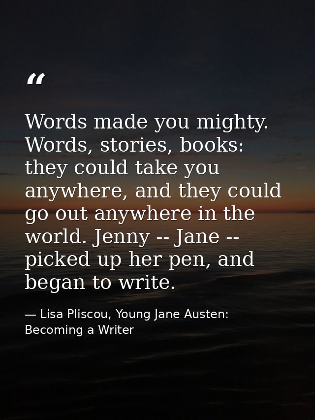 Words made you mighty. Words, stories, books: they could take you anywhere, and they could go out anywhere in the world. — Lisa Pliscou, Young Jane Austen: Becoming a Writer