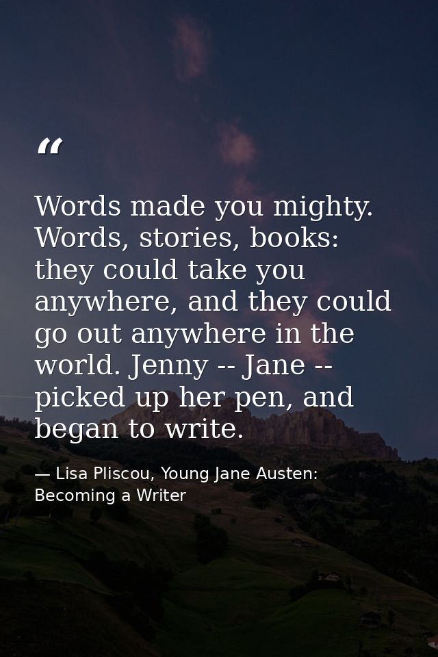 Words made you mighty. Words, stories, books: they could take you anywhere, and they could go out anywhere in the world. — Lisa Pliscou, Young Jane Austen: Becoming a Writer