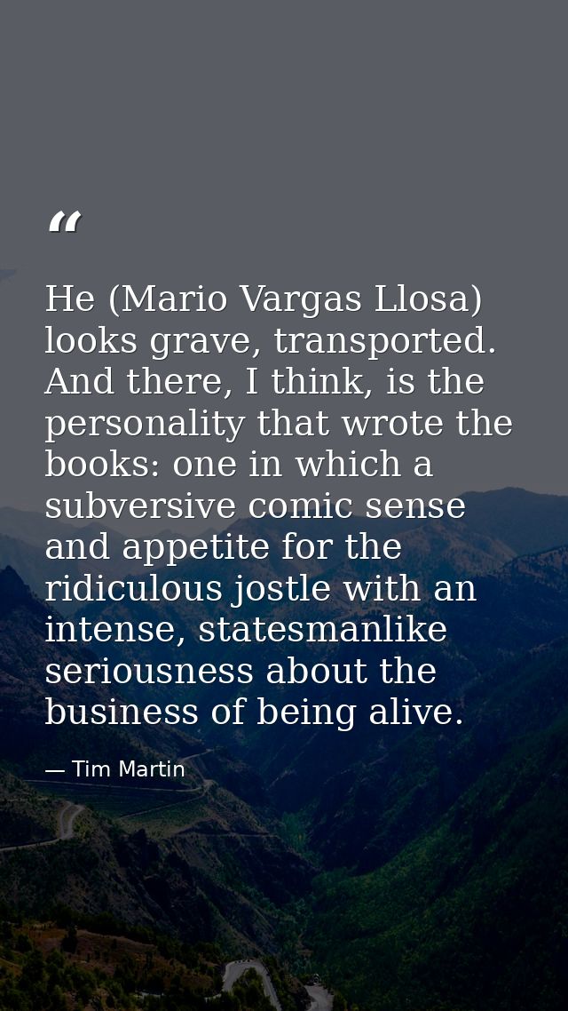 He (Mario Vargas Llosa) looks grave, transported. And there, I think, is the personality that wrote the books: one in wh — Tim Martin