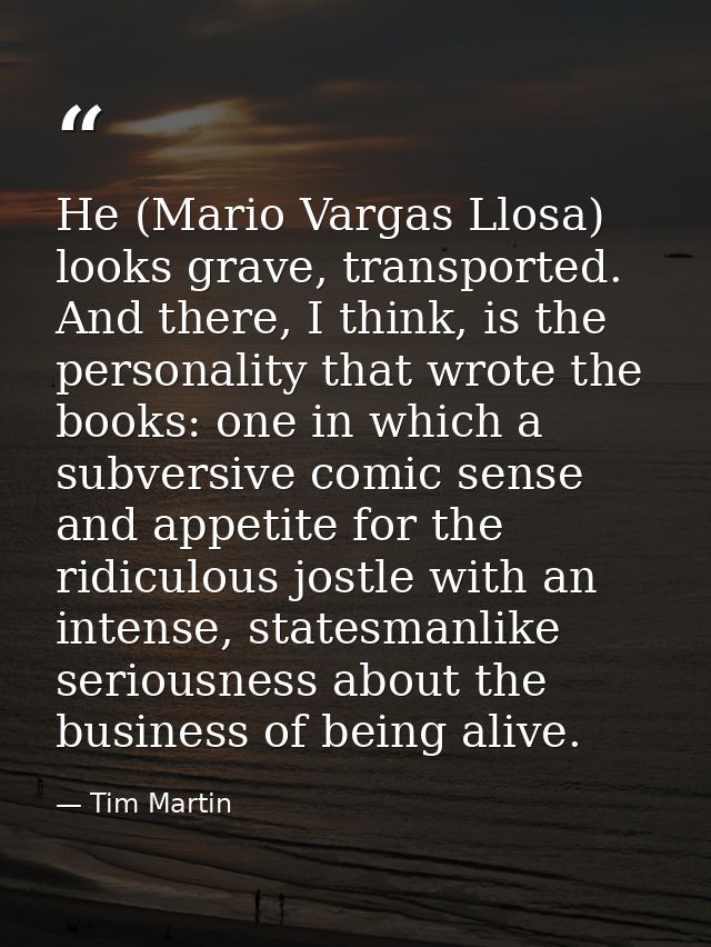 He (Mario Vargas Llosa) looks grave, transported. And there, I think, is the personality that wrote the books: one in wh — Tim Martin