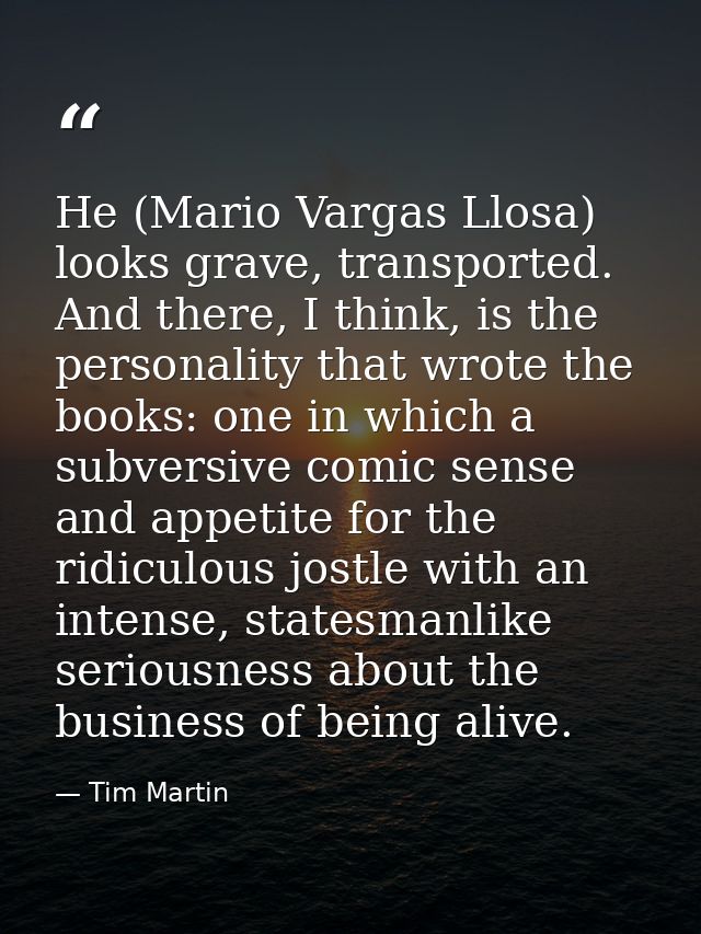 He (Mario Vargas Llosa) looks grave, transported. And there, I think, is the personality that wrote the books: one in wh — Tim Martin