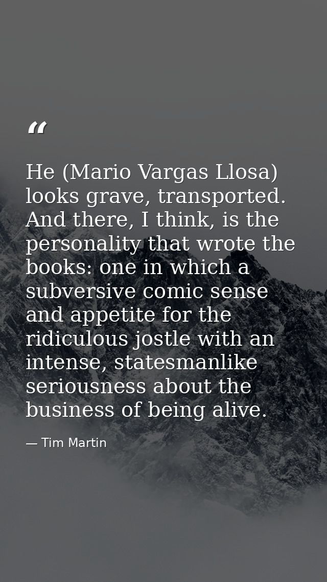 He (Mario Vargas Llosa) looks grave, transported. And there, I think, is the personality that wrote the books: one in wh — Tim Martin