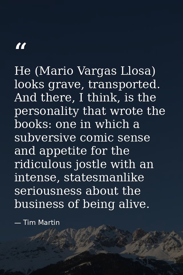 He (Mario Vargas Llosa) looks grave, transported. And there, I think, is the personality that wrote the books: one in wh — Tim Martin