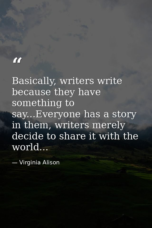 Basically, writers write because they have something to say...Everyone has a story in them, writers merely decide to sha — Virginia Alison