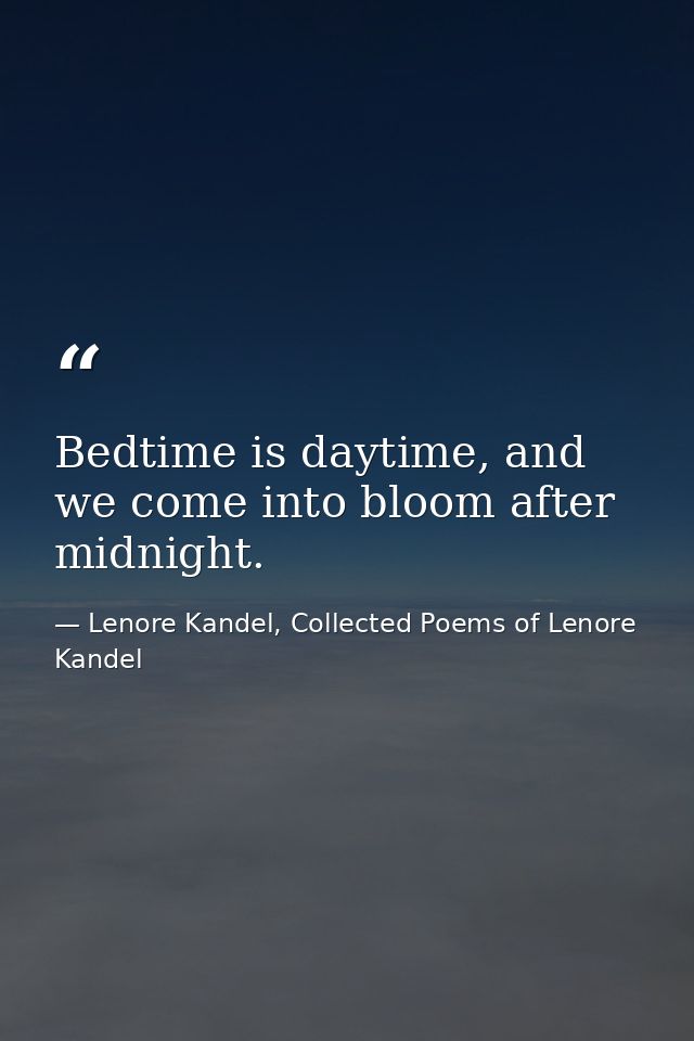 Bedtime is daytime, and we come into bloom after midnight. — Lenore Kandel, Collected Poems of Lenore Kandel