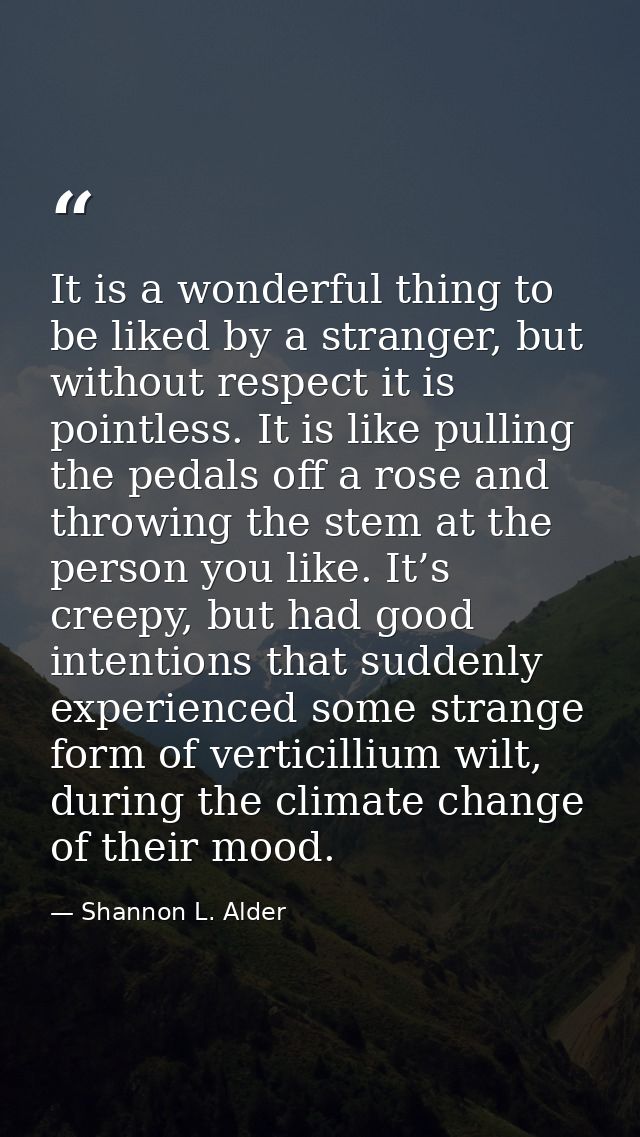 It is a wonderful thing to be liked by a stranger, but without respect it is pointless. It is like pulling the pedals of — Shannon L. Alder