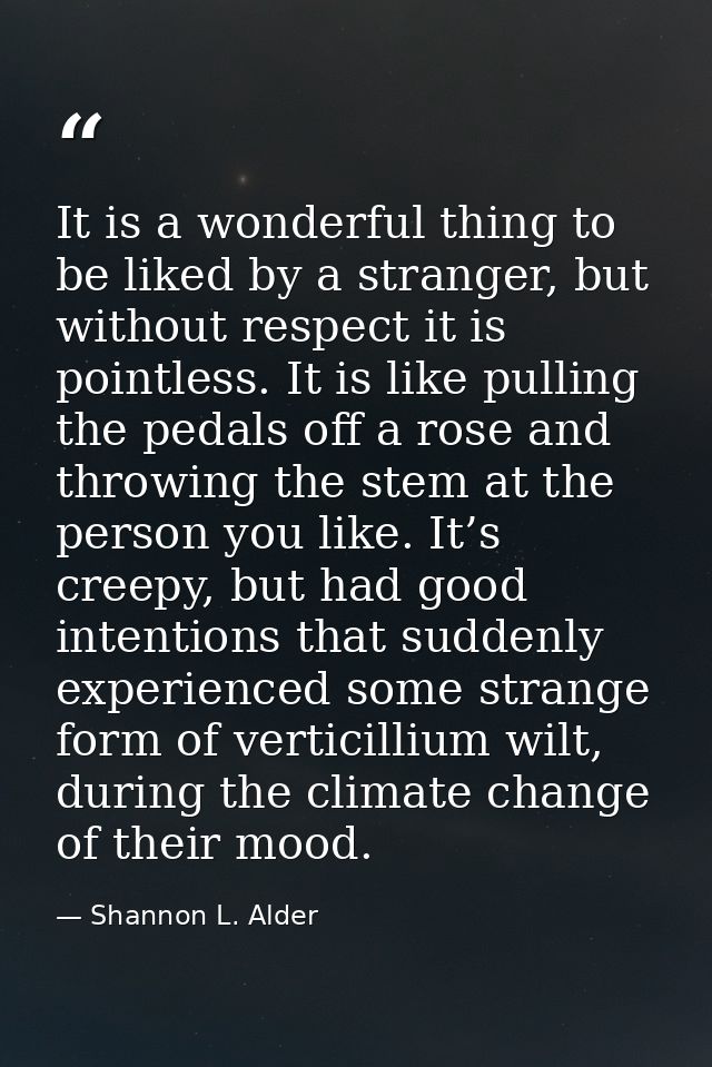 It is a wonderful thing to be liked by a stranger, but without respect it is pointless. It is like pulling the pedals of — Shannon L. Alder