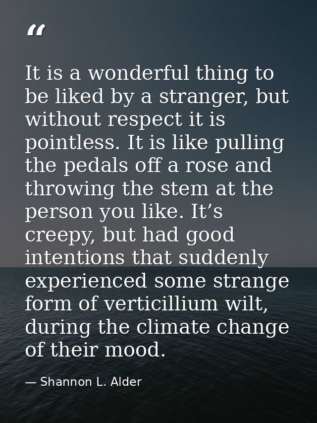 It is a wonderful thing to be liked by a stranger, but without respect it is pointless. It is like pulling the pedals of — Shannon L. Alder