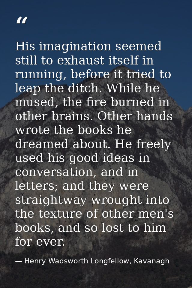 His imagination seemed still to exhaust itself in running, before it tried to leap the ditch. While he mused, the fire b — Henry Wadsworth Longfellow, Kavanagh