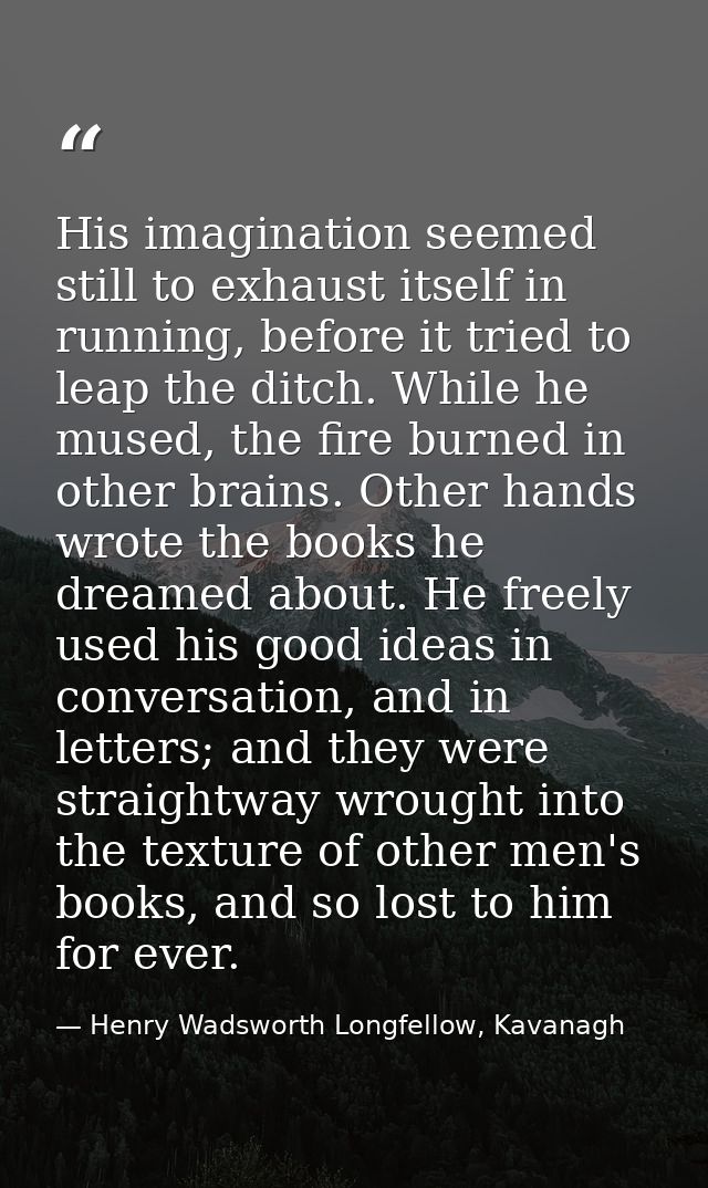 His imagination seemed still to exhaust itself in running, before it tried to leap the ditch. While he mused, the fire b — Henry Wadsworth Longfellow, Kavanagh