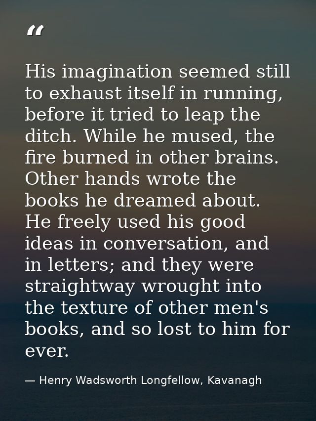 His imagination seemed still to exhaust itself in running, before it tried to leap the ditch. While he mused, the fire b — Henry Wadsworth Longfellow, Kavanagh