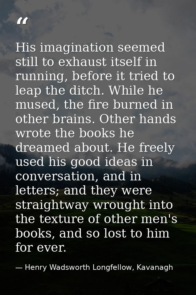 His imagination seemed still to exhaust itself in running, before it tried to leap the ditch. While he mused, the fire b — Henry Wadsworth Longfellow, Kavanagh