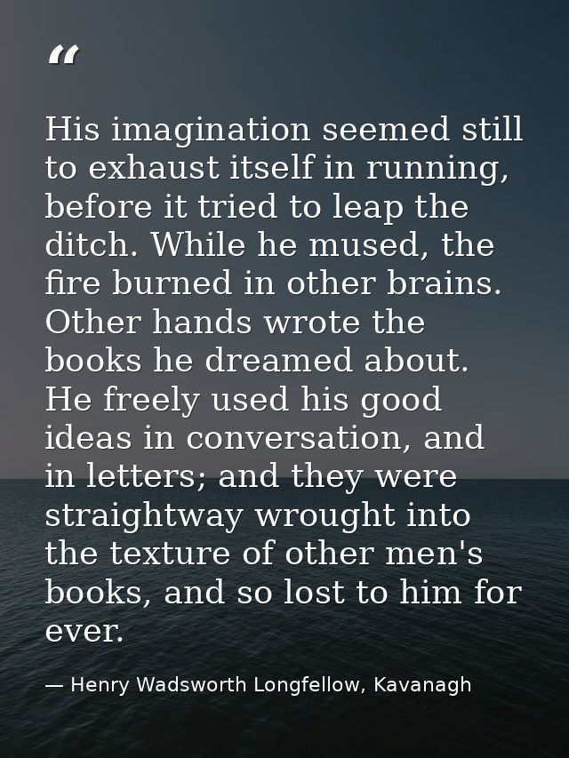 His imagination seemed still to exhaust itself in running, before it tried to leap the ditch. While he mused, the fire b — Henry Wadsworth Longfellow, Kavanagh