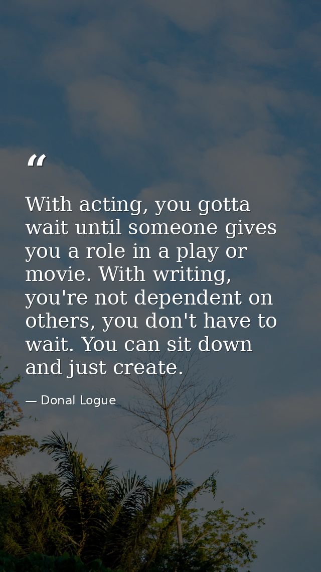 With acting, you gotta wait until someone gives you a role in a play or movie. With writing, you're not dependent on oth — Donal Logue