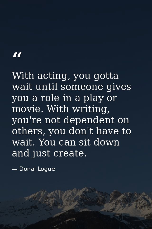 With acting, you gotta wait until someone gives you a role in a play or movie. With writing, you're not dependent on oth — Donal Logue