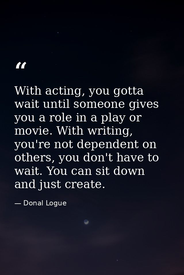 With acting, you gotta wait until someone gives you a role in a play or movie. With writing, you're not dependent on oth — Donal Logue