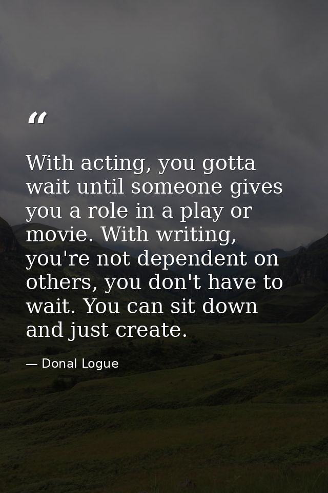 With acting, you gotta wait until someone gives you a role in a play or movie. With writing, you're not dependent on oth — Donal Logue