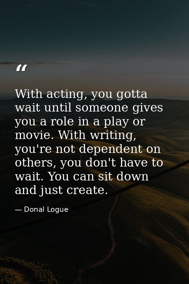 With acting, you gotta wait until someone gives you a role in a play or movie. With writing, you're not dependent on oth — Donal Logue