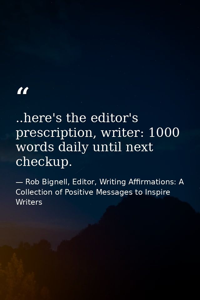 ..here's the editor's prescription, writer: 1000 words daily until next checkup. — Rob Bignell, Editor, Writing Affirmations: A Collection of Positive Messages to Inspire Writers
