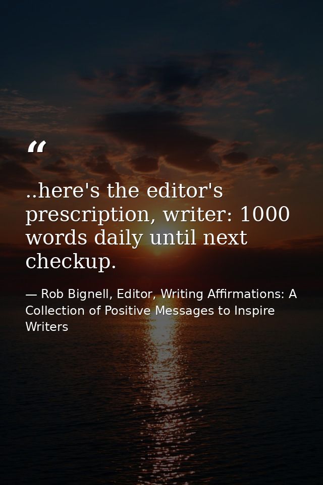 ..here's the editor's prescription, writer: 1000 words daily until next checkup. — Rob Bignell, Editor, Writing Affirmations: A Collection of Positive Messages to Inspire Writers