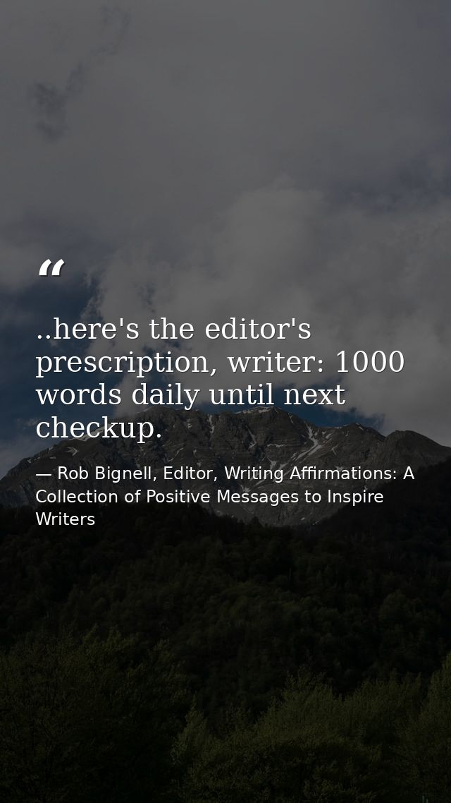 ..here's the editor's prescription, writer: 1000 words daily until next checkup. — Rob Bignell, Editor, Writing Affirmations: A Collection of Positive Messages to Inspire Writers