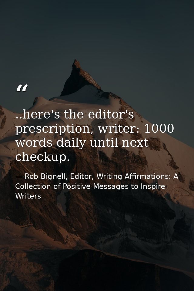 ..here's the editor's prescription, writer: 1000 words daily until next checkup. — Rob Bignell, Editor, Writing Affirmations: A Collection of Positive Messages to Inspire Writers