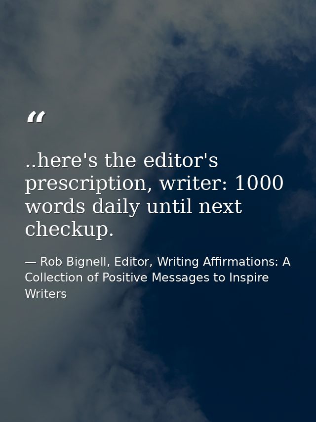 ..here's the editor's prescription, writer: 1000 words daily until next checkup. — Rob Bignell, Editor, Writing Affirmations: A Collection of Positive Messages to Inspire Writers