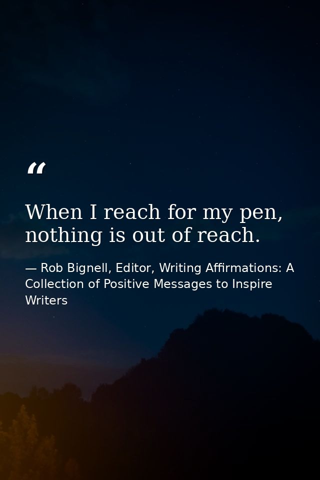 When I reach for my pen, nothing is out of reach. — Rob Bignell, Editor, Writing Affirmations: A Collection of Positive Messages to Inspire Writers
